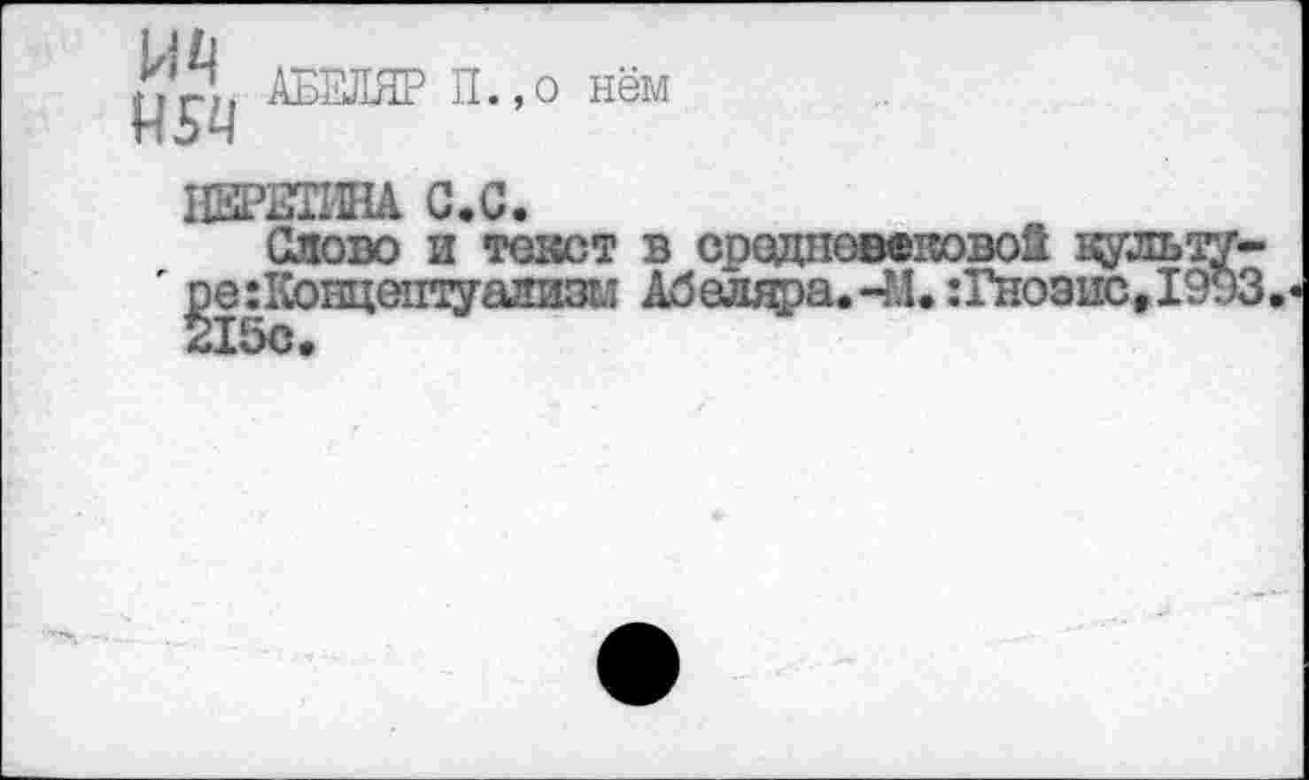 ﻿АБЕЛЯР П.,о нем
ИЕРЕТША С.С.
Слово и текст в средневековой Е^льту-' ^е:Ковдептуализм Абеляра.-М. :Гнозпс,1993.